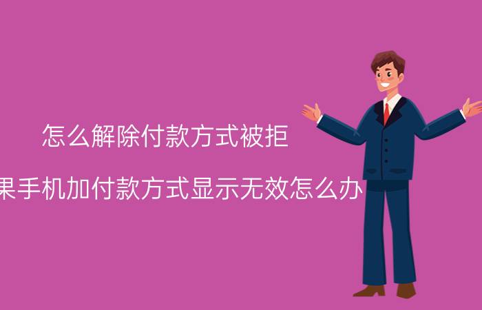 怎么解除付款方式被拒 苹果手机加付款方式显示无效怎么办？